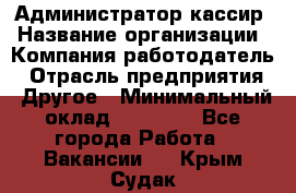 Администратор-кассир › Название организации ­ Компания-работодатель › Отрасль предприятия ­ Другое › Минимальный оклад ­ 15 000 - Все города Работа » Вакансии   . Крым,Судак